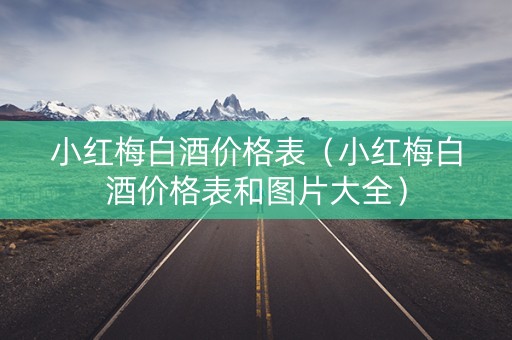 小红梅白酒价格表（小红梅白酒价格表和图片大全）
