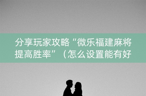 分享玩家攻略“微乐福建麻将提高胜率”（怎么设置能有好牌)