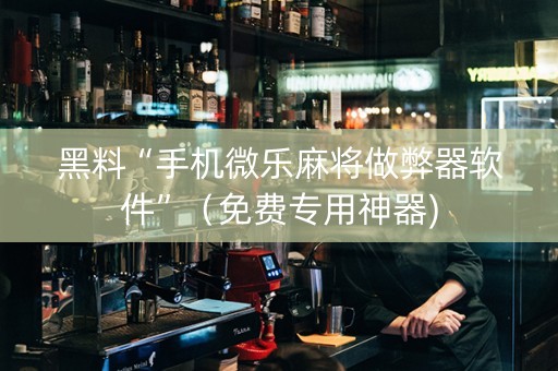 黑料“手机微乐麻将做弊器软件”（免费专用神器)
