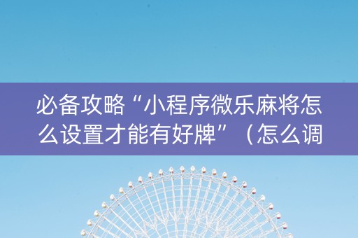 必备攻略“小程序微乐麻将怎么设置才能有好牌”（怎么调胜率)