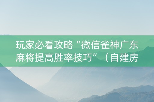 玩家必看攻略“微信雀神广东麻将提高胜率技巧”（自建房怎么拿好牌)
