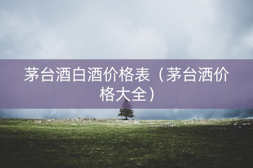 茅台酒白酒价格表（茅台洒价格大全）