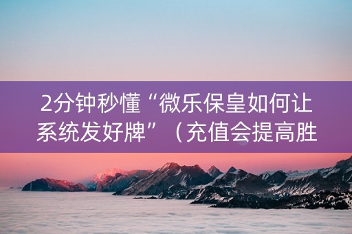 2分钟秒懂“微乐保皇如何让系统发好牌”（充值会提高胜率么)
