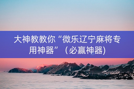 大神教教你“微乐辽宁麻将专用神器”（必赢神器)
