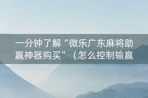 一分钟了解“微乐广东麻将助赢神器购买”（怎么控制输赢)