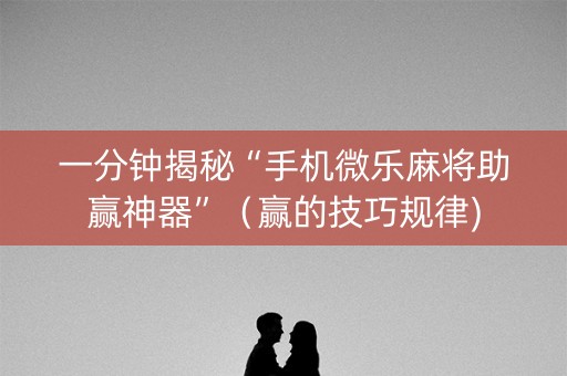 一分钟揭秘“手机微乐麻将助赢神器”（赢的技巧规律)