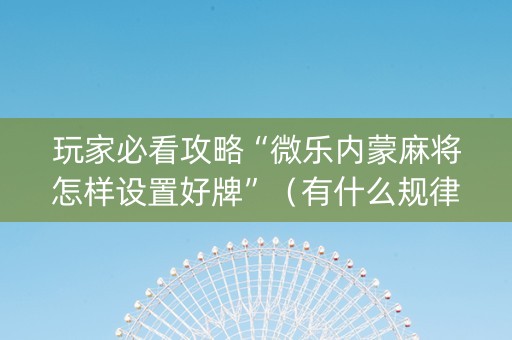 玩家必看攻略“微乐内蒙麻将怎样设置好牌”（有什么规律)