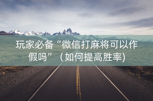 玩家必备“微信打麻将可以作假吗”（如何提高胜率)