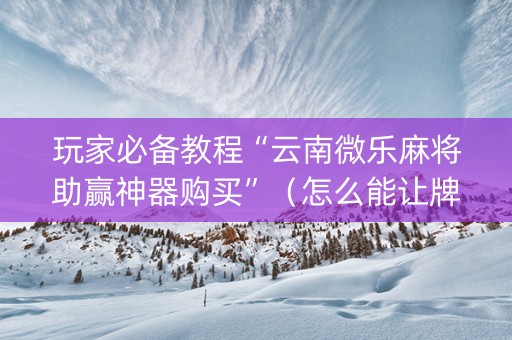 玩家必备教程“云南微乐麻将助赢神器购买”（怎么能让牌好一点)