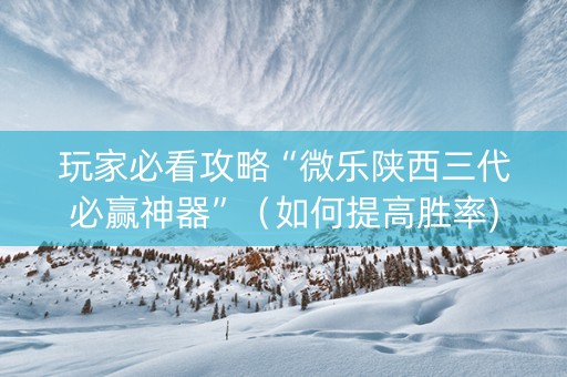 玩家必看攻略“微乐陕西三代必赢神器”（如何提高胜率)