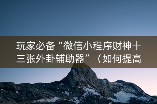 玩家必备“微信小程序财神十三张外卦辅助器”（如何提高胜率)