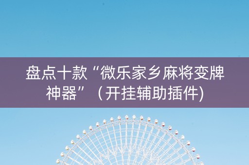盘点十款“微乐家乡麻将变牌神器”（开挂辅助插件)