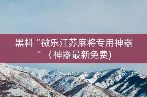 黑料“微乐江苏麻将专用神器”（神器最新免费)