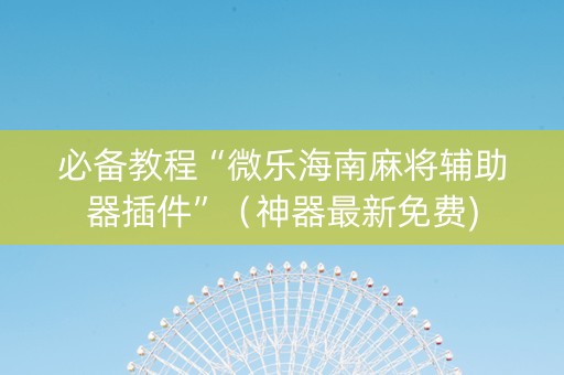 必备教程“微乐海南麻将辅助器插件”（神器最新免费)