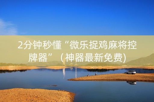 2分钟秒懂“微乐捉鸡麻将控牌器”（神器最新免费)