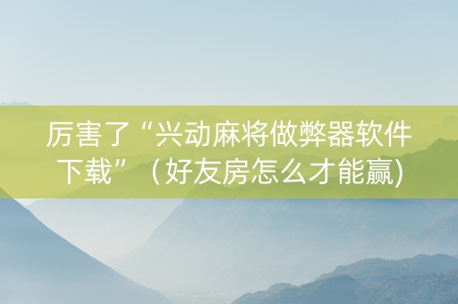 厉害了“兴动麻将做弊器软件下载”（好友房怎么才能赢)