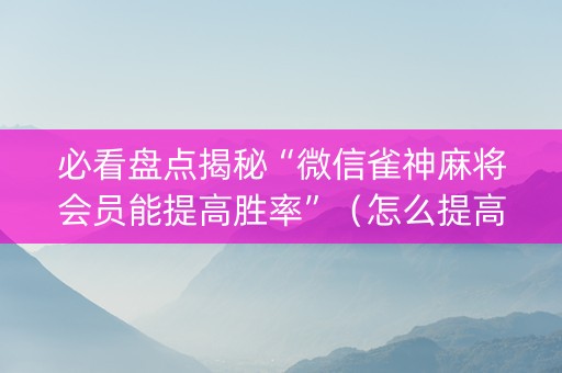 必看盘点揭秘“微信雀神麻将会员能提高胜率”（怎么提高胜率)