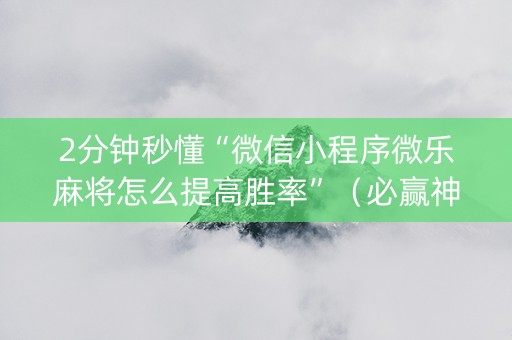 2分钟秒懂“微信小程序微乐麻将怎么提高胜率”（必赢神器辅助器)