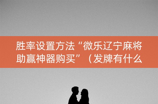 胜率设置方法“微乐辽宁麻将助赢神器购买”（发牌有什么规律吗)