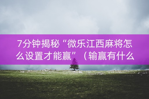 7分钟揭秘“微乐江西麻将怎么设置才能赢”（输赢有什么规律)