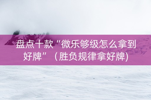 盘点十款“微乐够级怎么拿到好牌”（胜负规律拿好牌)