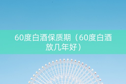 60度白酒保质期（60度白酒放几年好）