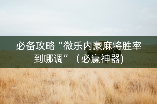 必备攻略“微乐内蒙麻将胜率到哪调”（必赢神器)