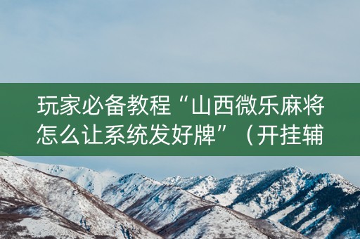 玩家必备教程“山西微乐麻将怎么让系统发好牌”（开挂辅助插件)
