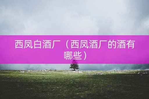 西凤白酒厂（西凤酒厂的酒有哪些）