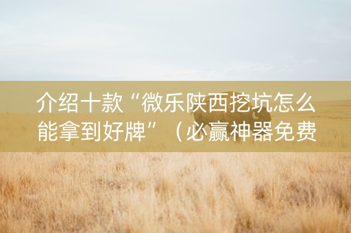 介绍十款“微乐陕西挖坑怎么能拿到好牌”（必赢神器免费安装)