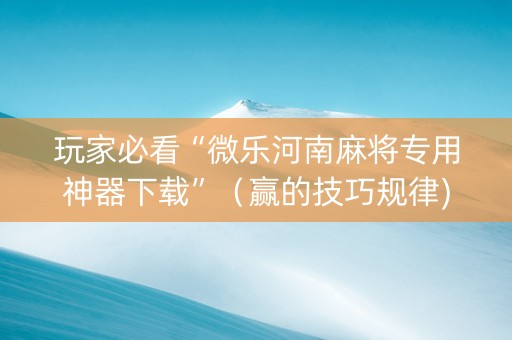 玩家必看“微乐河南麻将专用神器下载”（赢的技巧规律)