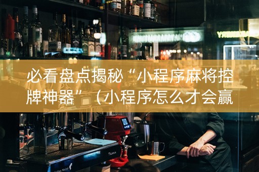 必看盘点揭秘“小程序麻将控牌神器”（小程序怎么才会赢)