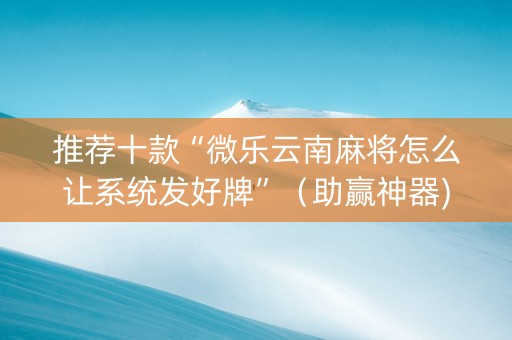 推荐十款“微乐云南麻将怎么让系统发好牌”（助赢神器)