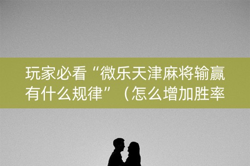 玩家必看“微乐天津麻将输赢有什么规律”（怎么增加胜率)
