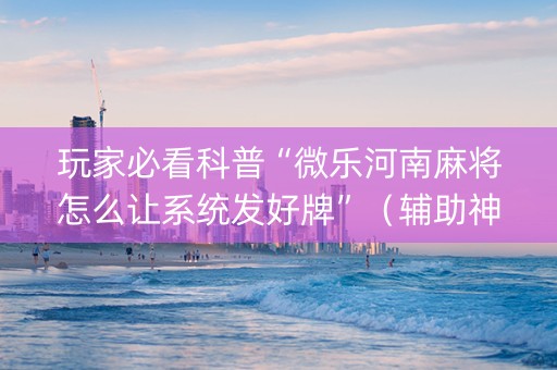 玩家必看科普“微乐河南麻将怎么让系统发好牌”（辅助神器免费)