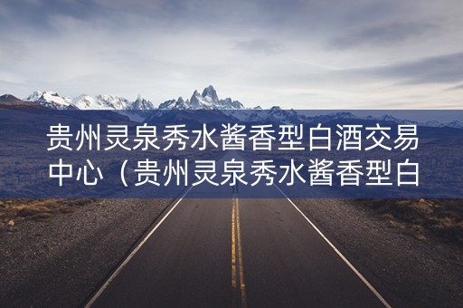 贵州灵泉秀水酱香型白酒交易中心（贵州灵泉秀水酱香型白酒交易中心在哪里）