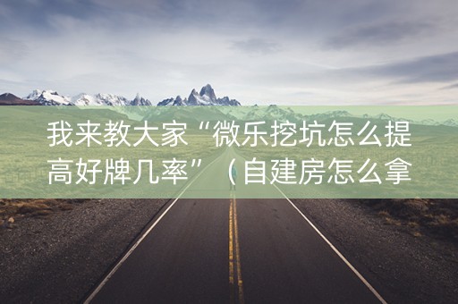 我来教大家“微乐挖坑怎么提高好牌几率”（自建房怎么拿好牌)