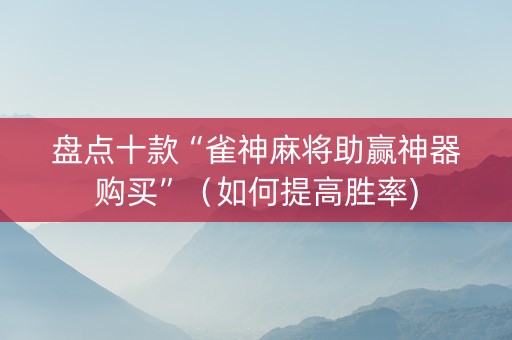 盘点十款“雀神麻将助赢神器购买”（如何提高胜率)