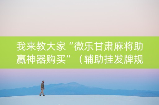 我来教大家“微乐甘肃麻将助赢神器购买”（辅助挂发牌规律)