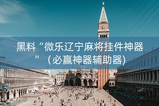 黑料“微乐辽宁麻将挂件神器”（必赢神器辅助器)