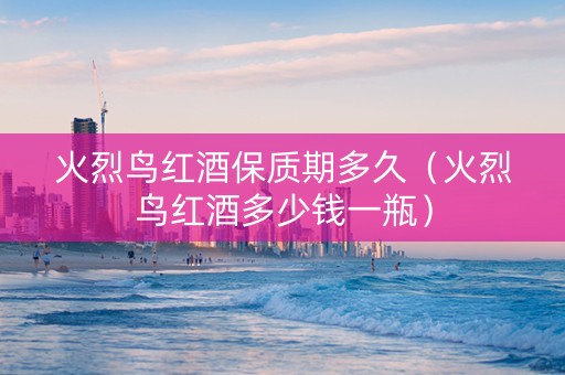 火烈鸟红酒保质期多久（火烈鸟红酒多少钱一瓶）