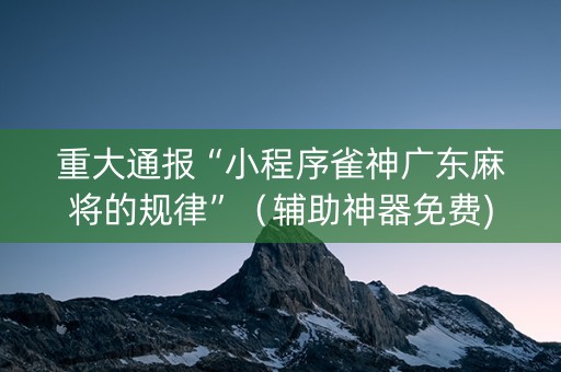 重大通报“小程序雀神广东麻将的规律”（辅助神器免费)