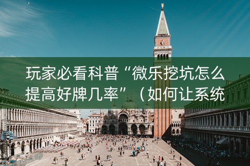 玩家必看科普“微乐挖坑怎么提高好牌几率”（如何让系统发好牌)
