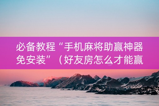 必备教程“手机麻将助赢神器免安装”（好友房怎么才能赢)