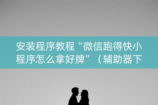 安装程序教程“微信跑得快小程序怎么拿好牌”（辅助器下载)