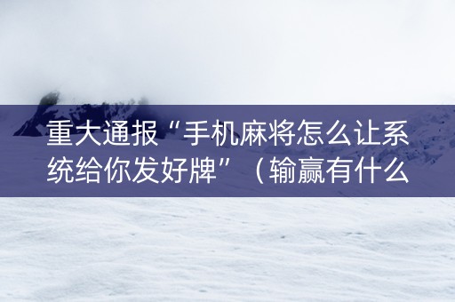 重大通报“手机麻将怎么让系统给你发好牌”（输赢有什么规律)