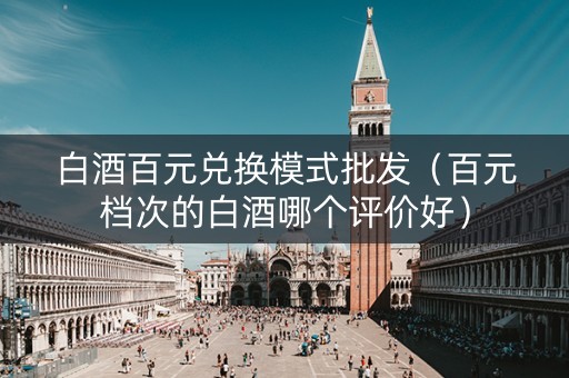 白酒百元兑换模式批发（百元档次的白酒哪个评价好）