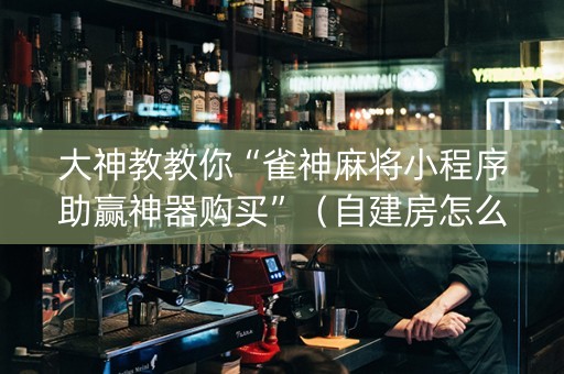 大神教教你“雀神麻将小程序助赢神器购买”（自建房怎么拿好牌)