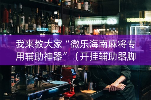 我来教大家“微乐海南麻将专用辅助神器”（开挂辅助器脚本)