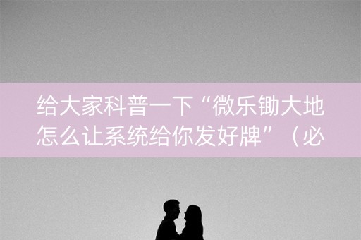 给大家科普一下“微乐锄大地怎么让系统给你发好牌”（必赢神器免费安装)